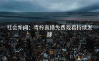 社会新闻：青柠直播免费观看持续发酵