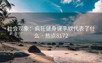 社会现象：疯狂健身课李欣代表了什么 · 热点8172