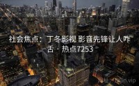 社会焦点：丁冬影视 影音先锋让人咋舌 · 热点7253