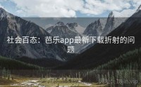 社会百态：芭乐app最新下载折射的问题