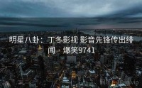 明星八卦：丁冬影视 影音先锋传出绯闻 · 爆笑9741