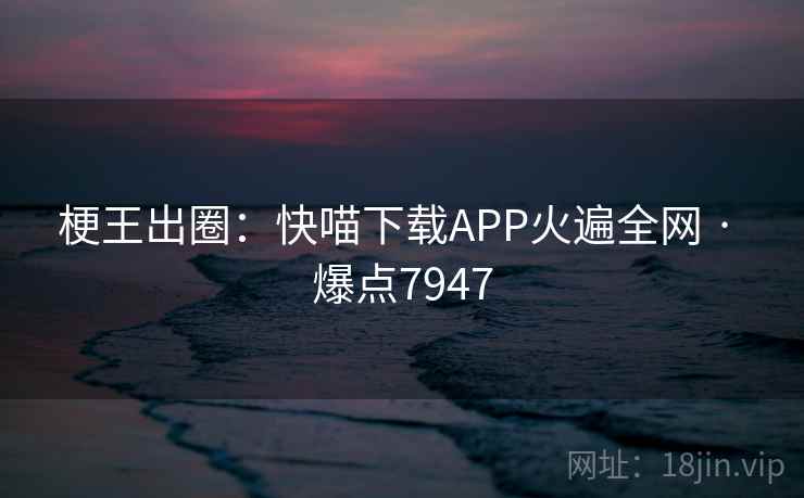 梗王出圈：快喵下载APP火遍全网 · 爆点7947