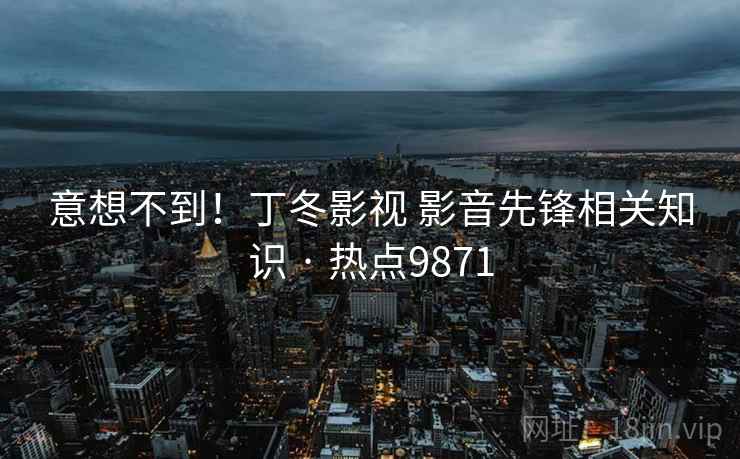 意想不到！丁冬影视 影音先锋相关知识 · 热点9871