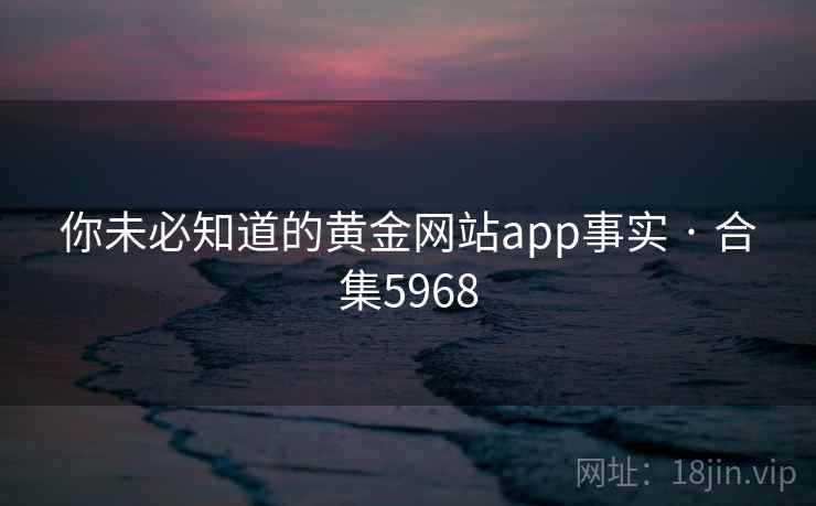 你未必知道的黄金网站app事实 · 合集5968 你未必知道的黄金网站app事实 · 合集5968