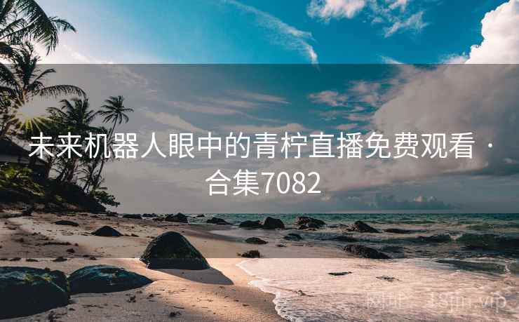 未来机器人眼中的青柠直播免费观看 · 合集7082