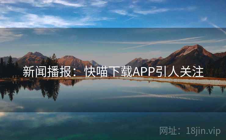 新闻播报：快喵下载APP引人关注