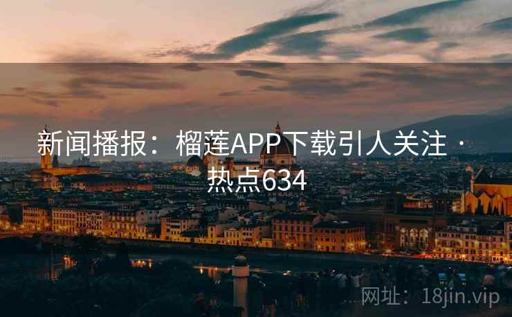 新闻播报：榴莲APP下载引人关注 · 热点634