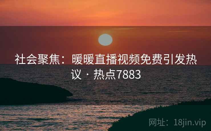 社会聚焦：暖暖直播视频免费引发热议 · 热点7883