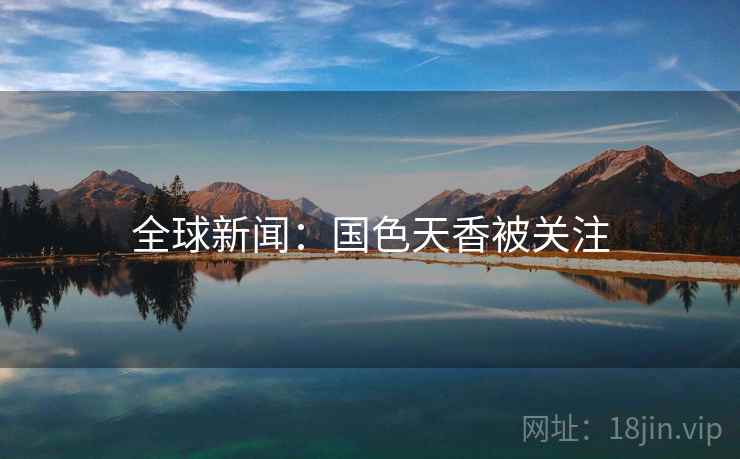 全球新闻：国色天香被关注