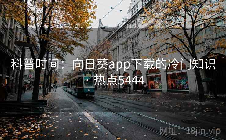 科普时间：向日葵app下载的冷门知识 · 热点5444