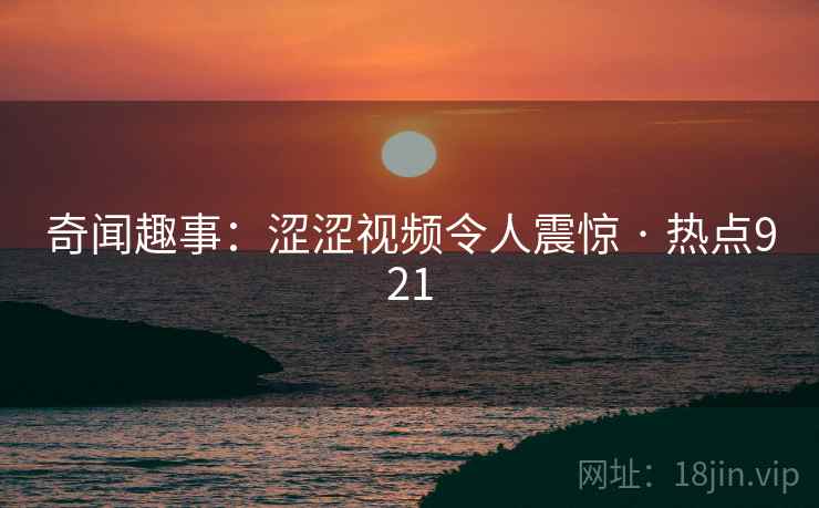 奇闻趣事:涩涩视频令人震惊 · 热点921 奇闻趣事:涩涩视频令人震惊 · 热点921