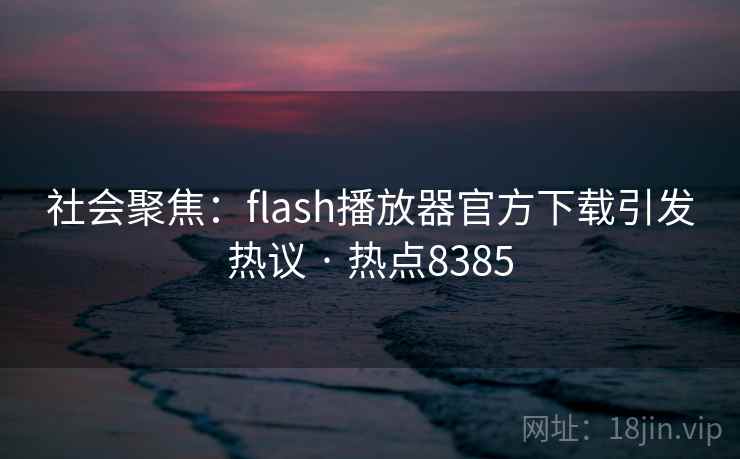 社会聚焦：flash播放器官方下载引发热议 · 热点8385