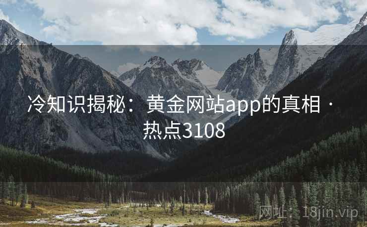 冷知识揭秘：黄金网站app的真相 · 热点3108