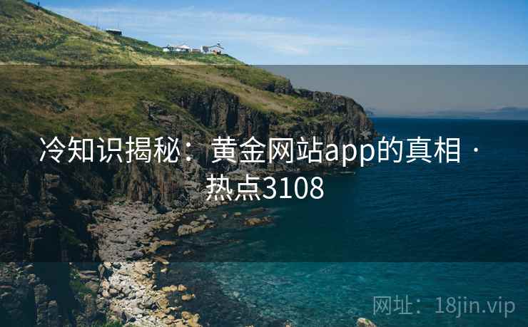 冷知识揭秘：黄金网站app的真相 · 热点3108