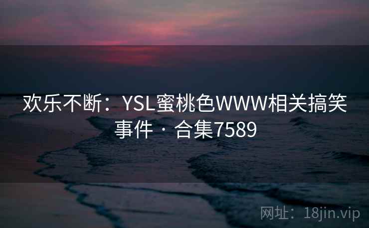 欢乐不断：YSL蜜桃色WWW相关搞笑事件 · 合集7589