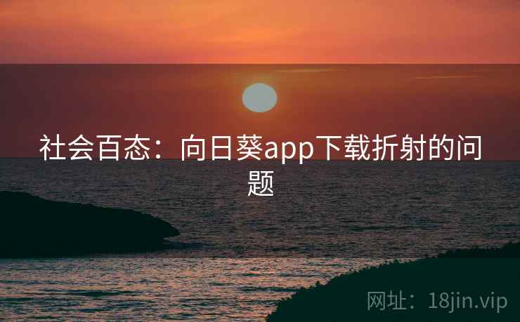 社会百态:向日葵app下载折射的问题 社会百态:向日葵app下载折射的问题