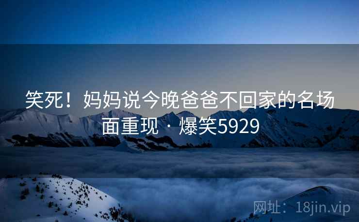 笑死！妈妈说今晚爸爸不回家的名场面重现 · 爆笑5929