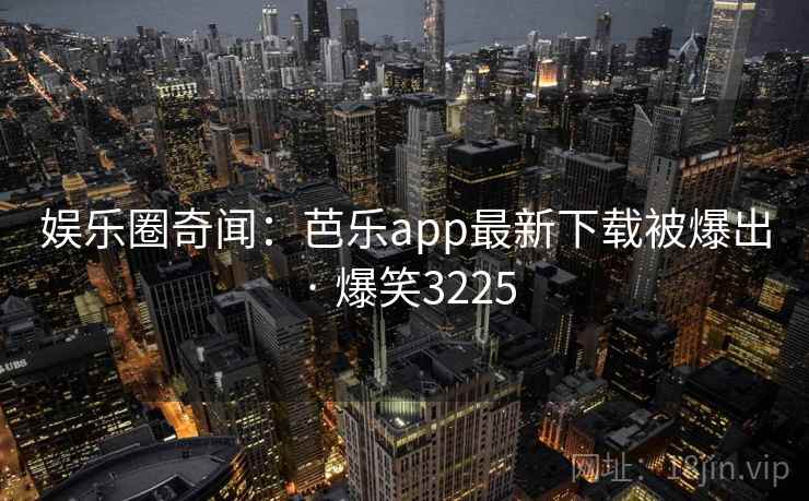 娱乐圈奇闻：芭乐app最新下载被爆出 · 爆笑3225