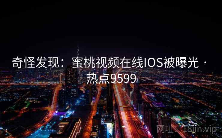 奇怪发现：蜜桃视频在线IOS被曝光 · 热点9599