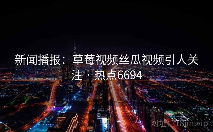 新闻播报：草莓视频丝瓜视频引人关注 · 热点6694