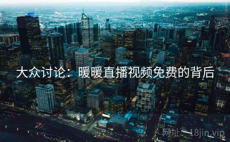 大众讨论：暖暖直播视频免费的背后