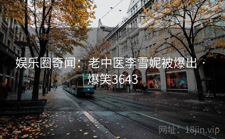 娱乐圈奇闻:老中医李雪妮被爆出 · 爆笑3643 娱乐圈奇闻:老中医李雪妮被爆出 · 爆笑3643