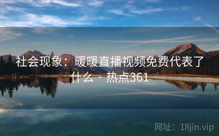 社会现象：暖暖直播视频免费代表了什么 · 热点361