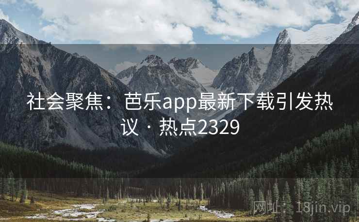 社会聚焦：芭乐app最新下载引发热议 · 热点2329