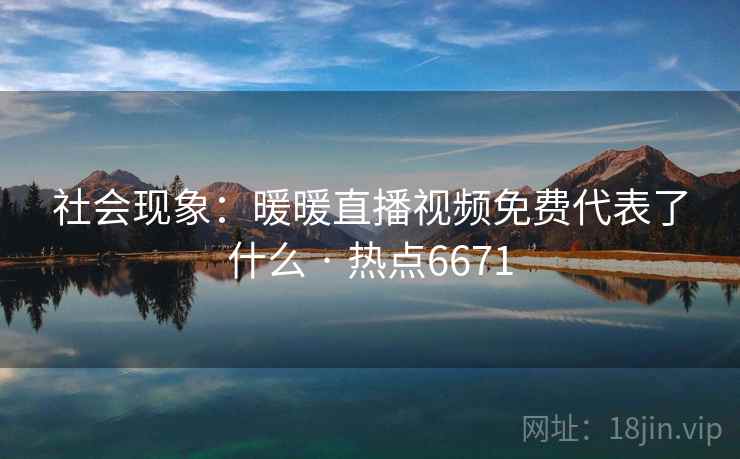 社会现象：暖暖直播视频免费代表了什么 · 热点6671