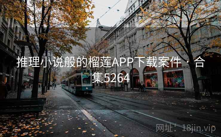 推理小说般的榴莲APP下载案件 · 合集5264