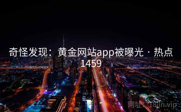 奇怪发现:黄金网站app被曝光 · 热点1459 奇怪发现:黄金网站app被曝光 · 热点1459