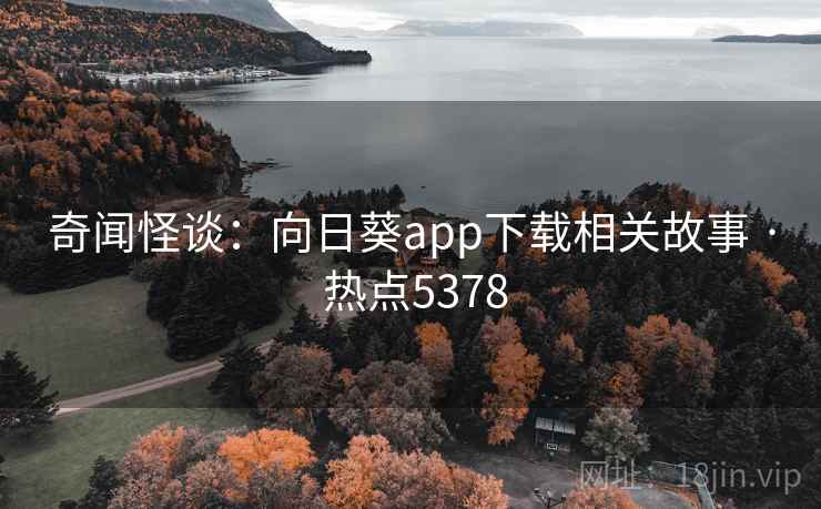 奇闻怪谈:向日葵app下载相关故事 · 热点5378 奇闻怪谈:向日葵app下载相关故事 · 热点5378