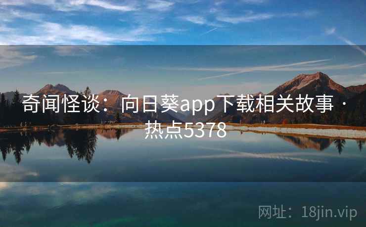 奇闻怪谈:向日葵app下载相关故事 · 热点5378 奇闻怪谈:向日葵app下载相关故事 · 热点5378