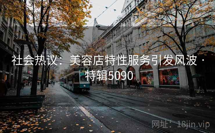 社会热议：美容店特性服务引发风波 · 特辑5090