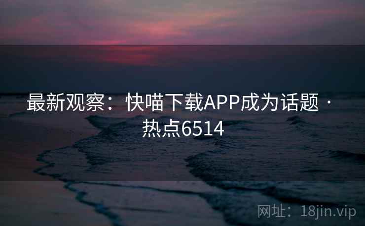 最新观察：快喵下载APP成为话题 · 热点6514
