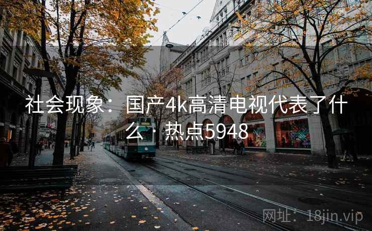 社会现象：国产4k高清电视代表了什么 · 热点5948