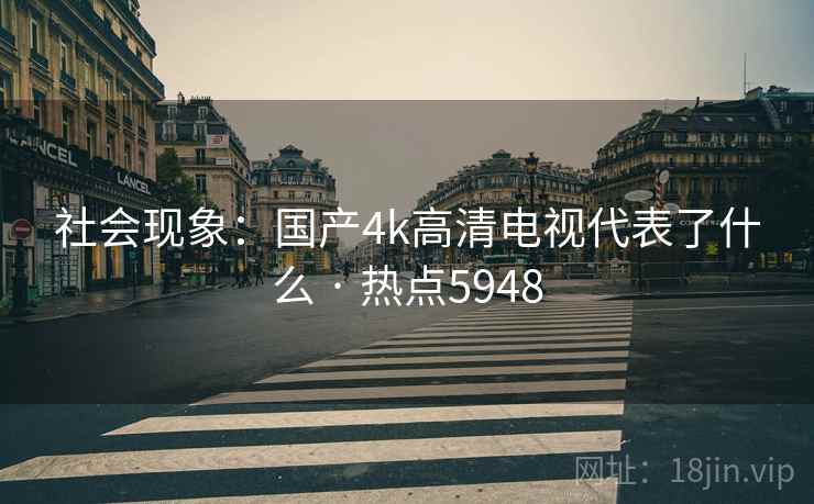 社会现象：国产4k高清电视代表了什么 · 热点5948