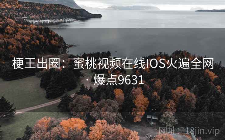 梗王出圈：蜜桃视频在线IOS火遍全网 · 爆点9631